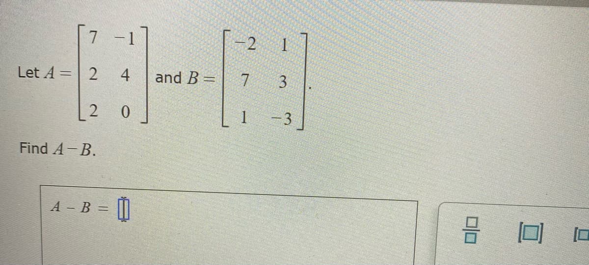 7 -1
-2
Let A = 2 4
and B =
7
3
2 0
- 3
Find A-B.
A - B = |||
