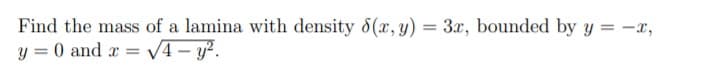 Find the mass of a lamina with density 6(x, y) = 3x, bounded by y = -x,
y = 0 and x = V4- y?.
