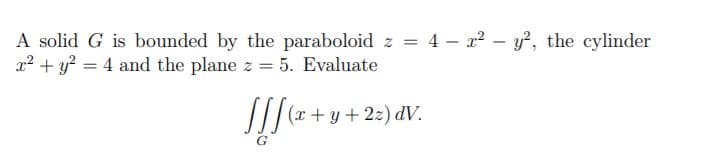 A solid G is bounded by the paraboloid z = 4 – x2 – y², the cylinder
x? + y? = 4 and the plane z = 5. Evaluate
-
-
(x + y + 2z) dV.
G
