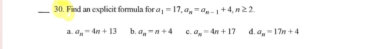 30. Find an explicit formula for a1=17, a,= a,-1+ 4, n 2 2.
a. an= 4n + 13
b. a,=n +4
c. a, = 4n + 17
d. a, = 17n + 4
