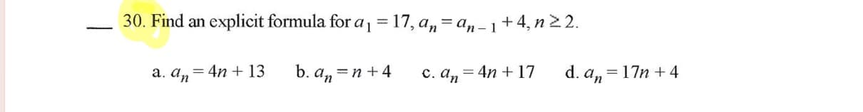 Find an explicit formula for a = 17, a, = an-1+4, n22.
a. a, = 4n + 13
b. a, =n +4
c. a, = 4n + 17
d. a, = 17n +4
%3D
