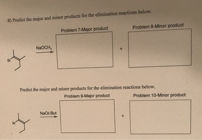 8) Predict the major and minor products for the elimination reactions below.
Problem 7-Major product
Problem 8-Minor product
NaOCH,
Br
Predict the major and minor products for the elimination reactions below.
Problem 9-Major product
Problem 10-Minor product
NaOt-But
Br
