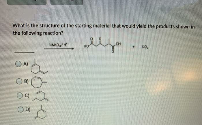 What is the structure of the starting material that would yield the products shown in
the following reaction?
KMnO/H
O A)
B)
C)
D)
