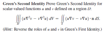 Green's Second Identity Prove Green's Second Identity for
scalar-valued functions u and v defined on a region D:
(uv²v – vv²u) dV = || (uvv – vVu) •n dS.
(Hint: Reverse the roles of u and v in Green's First Identity.)
