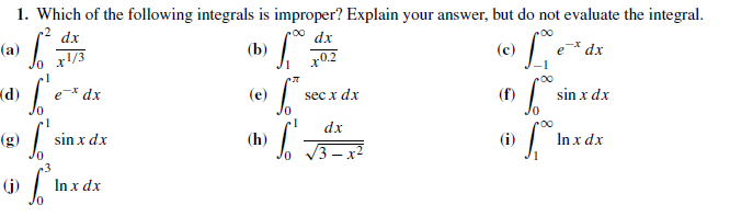 1. Which of the following integrals is improper? Explain your answer, but do not evaluate the integral.
dx
х0.2
(b)
-x dx
00
(a)
dx
(c)
x!/3
(e)
00
(d)
sec x dx
(f)
sin x dx
e-* dx
sin x dx
(h)
lo V3—х2
(g)
dx
(i)
In x dx
(j)
In x dx
