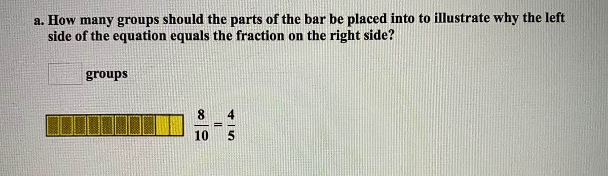 a. How many groups should the parts of the bar be placed into to illustrate why the left
side of the equation equals the fraction on the right side?
groups
8.
10
