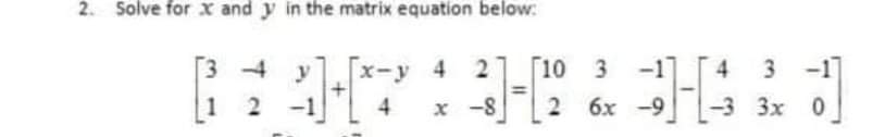 2. Solve for x and y in the matrix equation below:
3 4 y
1 10 3
2 6x -9
x-y 4 2
-1]
3
3 -1
[1
2 -1
4
x -8
-3 3x 0
