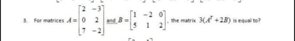 -3
-2 0
1
2 and B
5
the matrix 3(4 +2B) is equal to?
2
3. For matrices A=0
1
7.
2
