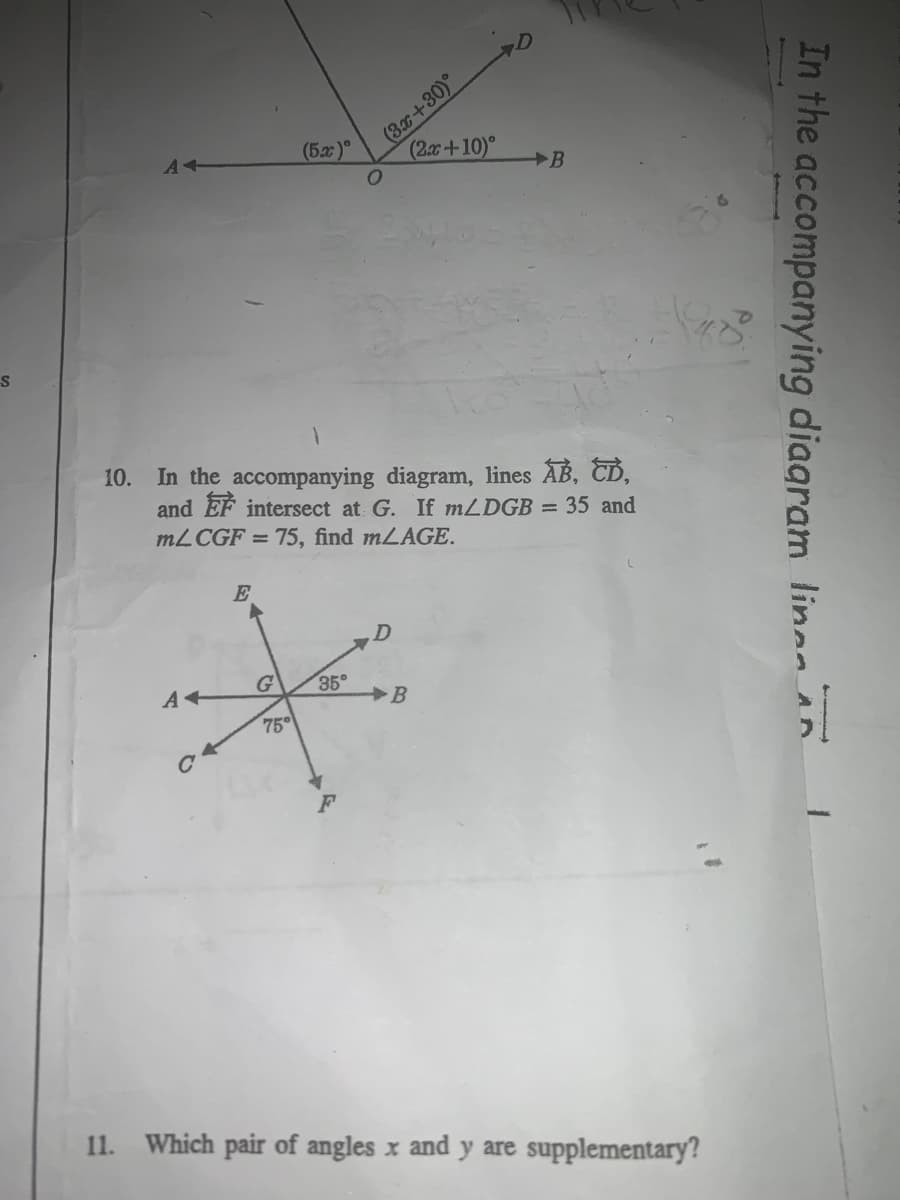 S
A+
(5x)
(3x+30)
O
(2x+10)
234
E
Ichin
A+
G 35°
B
75°
B
10. In the accompanying diagram, lines AB, CD,
and EF intersect at G. If m/DGB = 35 and
mL CGF = 75, find mLAGE.
11. Which pair of angles x and y are supplementary?
In the accompanying diagram line An
1