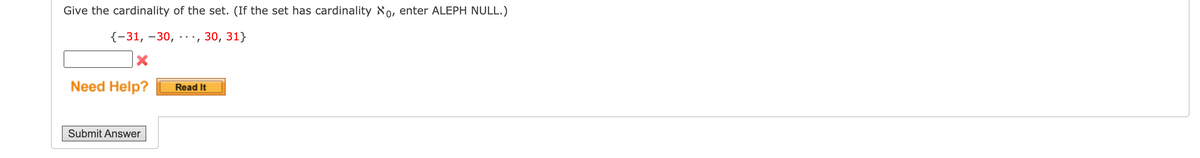Give the cardinality of the set. (If the set has cardinality 80, enter ALEPH NULL.)
{-31, –30,
.., 30, 31}
Need Help?
Read It
Submit Answer
