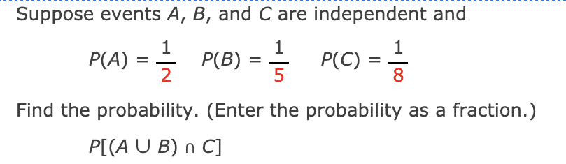Suppose events A, B, and C are independent and
1
1
1
P(A) = P(B) = = P(C) =
%3D
2
5
8
Find the probability. (Enter the probability as a fraction.)
P[(A U B) n C]
