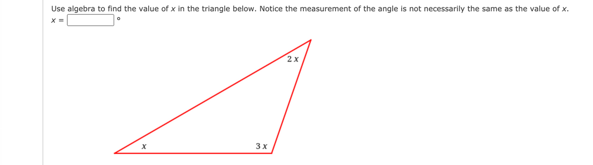 Use algebra to find the value of x in the triangle below. Notice the measurement of the angle is not necessarily the same as the value of x.
X =
2х
3 x

