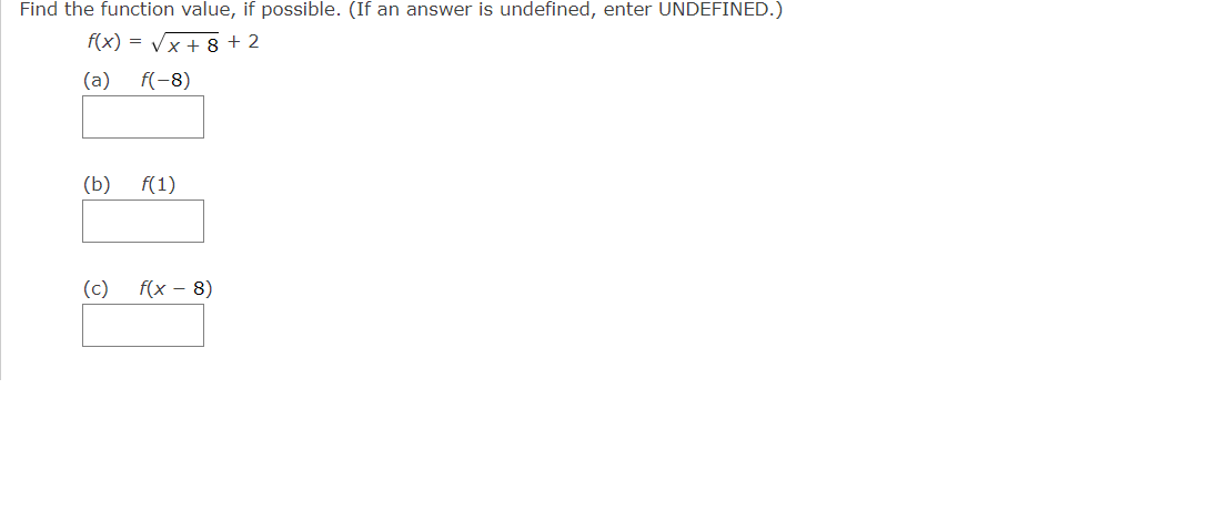 Find the function value, if possible. (If an answer is undefined, enter UNDEFINED.)
f(x)=√x + 8 +2
(a) f(-8)
(b) f(1)
(c) f(x - 8)