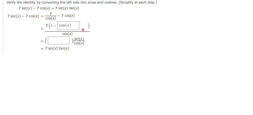 Verify the identity by converting the left side into sines and cosines. (Simplify at each step.)
7 sec(x) - 7 cos(x) = 7 sin(x) tan(x)
7 cos(x)
7 sec(x) - 7 cos(x) =
=
=
cos(x)
7 (1 - cos(x)
cos(x)
= 7 sin(x) tan(x)
X
sin(x)
cos(x)