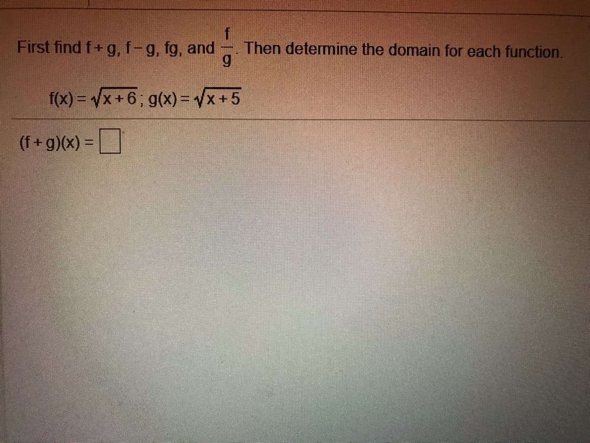 First find f+ g, f-g, fg, and
Then determine the domain for each function.
f(x) = Vx +6; g(x) = Vx+5
(f+g)(x) =
