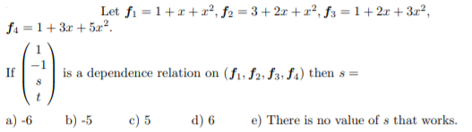 Let fi = 1+x +x², f2 = 3+2x + x², f3 = 1+2x + 3x²,
fa =1+3r + 5æ².
-()
is a dependence relation on (f1, f2; f3; fa) then s =
a) -6
b) -5
c) 5
d) 6
e) There is no value of s that works.
