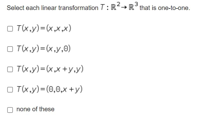 Select each linear transformation T: R→ R°that is one-to-one.
O T(x,y)=(x,x,x)
O T(x,y)=(x,y,0)
O T(x,y)=(x,x +y,y)
O T(x,y)= (0,0,x +y)
none of these
