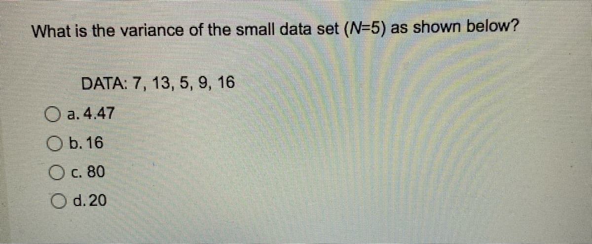 What is the variance of the small data set (N=5) as shown below?
DATA: 7, 13, 5, 9, 16
a. 4.47
O b. 16
O c. 80
O d. 20