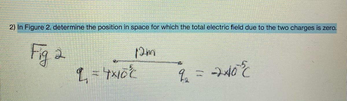 2) In Figure 2. determine the position in space for which the total electric field due to the two charges is zero.
Fig 2
2m
