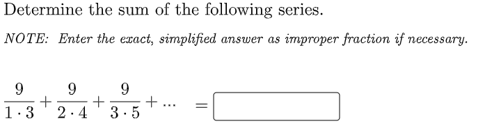 Determine the sum of the following series.
NOTE: Enter the exact, simplified answer as improper fraction if necessary.
9
+
1:3
9
+...
2.4
3.5
||
