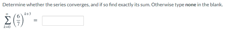 Determine whether the series converges, and if so find exactly its sum. Otherwise type none in the blank.
k+3
k=0
