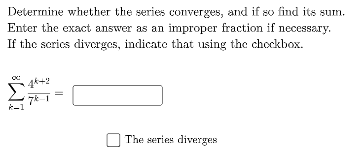 Determine whether the series converges, and if so find its sum.
Enter the exact answer as an improper fraction if necessary.
If the series diverges, indicate that using the checkbox.
4k+2
%3D
7k-1
k=1
The series diverges
