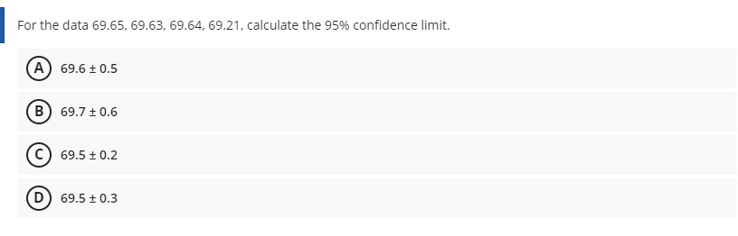For the data 69.65, 69.63, 69.64, 69.21, calculate the 95% confidence limit.
A 69.6 + 0.5
B 69.7 + 0.6
c) 69.5 ± 0.2
D) 69.5 ± 0.3
