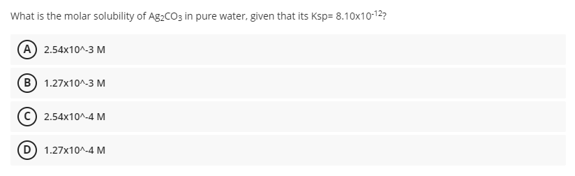 What is the molar solubility of A92CO3 in pure water, given that its Ksp= 8.10x10-12?
А) 2.54x10^.3 М
в) 1.27х10^.3 М
2.54x10^-4 M
D 1.27x10^-4 M
