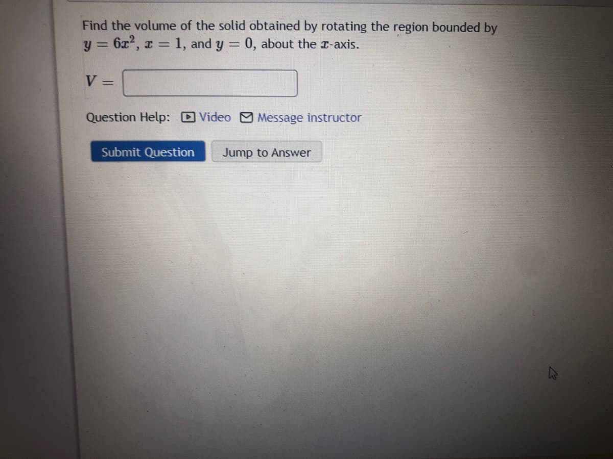 Find the volume of the solid obtained by rotating the region bounded by
y = 6x2, r = 1, and y = 0, about the r-axis.
V =
Question Help: Video
Message instructor
Submit Question
Jump to Answer
