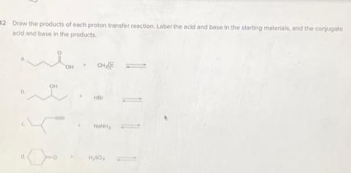 12 Draw the products of each proton transfer reaction. Label the acid and base in the starting materials, and the conjugate
acid and bese in the products.
HO.
CH
Hr
Na,
