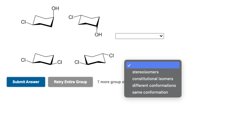 OH
CI
CI-
OH
-CI
CI-
CI-
stereoisomers
constitutional isomers
Retry Entire Group
7 more group a
Submit Answer
different conformations
same conformation
>
