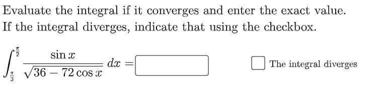 Evaluate the integral if it converges and enter the exact value.
If the integral diverges, indicate that using the checkbox.
sin x
dx =
The integral diverges
V36 – 72 cos x
-
