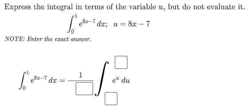 Express the integral in terms of the variable u, but do not evaluate it.
| e8x-7 dx; u = 8x – 7
%3|
NOTE: Enter the exact answer.
1
e8-7 dx
d.x
eu du
