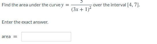 Find the area under the curve y =
over the interval [4, 7].
(3x + 1)?
Enter the exact answer.
area =
