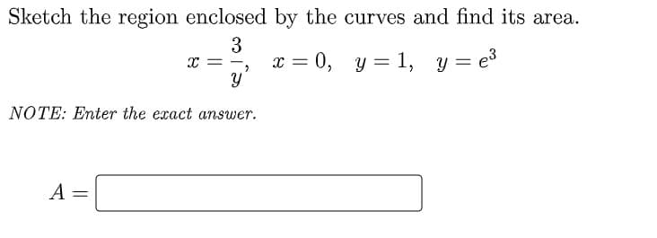 Sketch the region enclosed by the curves and find its area.
3
x = 0, y = 1, y = e
y'
y = e3
NOTE: Enter the exact answer.
A
||
