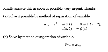 Kindly answer this as soon as possible. very urgent. Thanks
(a) Solve it possible by method of separation of variable
U = c²ug, u(0, t) = 0, u(1,t) = To,
u(x,0) = p(x)
%3D
(b) Solve by method of separation of variable.
V²u = au;
