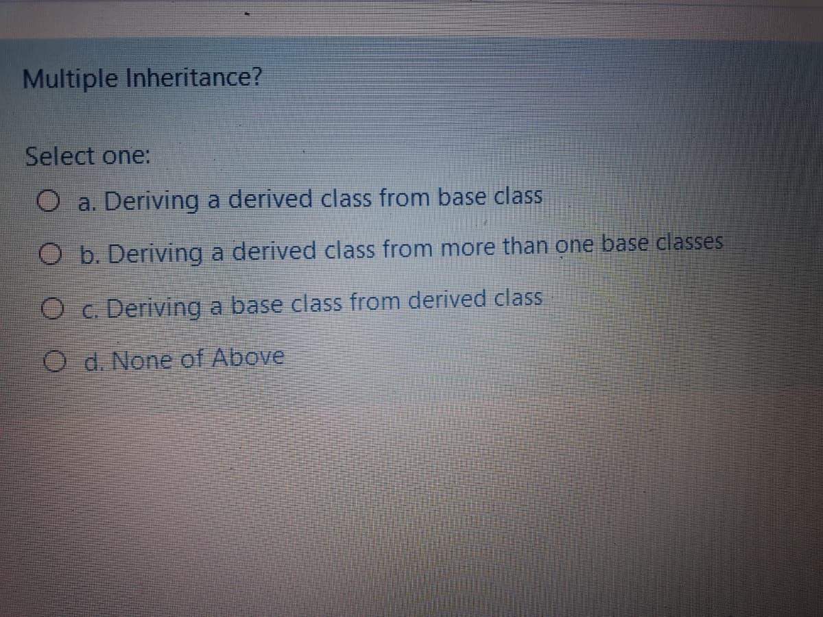 Multiple Inheritance?
Select one:
O a. Deriving a derived class from base class
O b. Deriving a derived class from more than one base classes
O c. Deriving a base class from derived class
O d. None of Above
