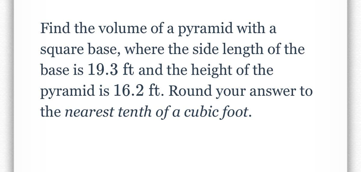Find the volume of a pyramid with a
square base, where the side length of the
base is 19.3 ft and the height of the
pyramid is 16.2 ft. Round your answer to
the nearest tenth of a cubic foot.
