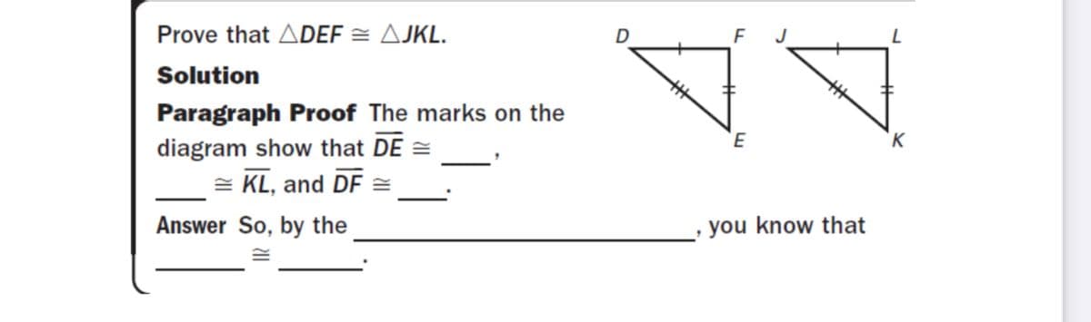 Prove that ADEF = AJKL.
Solution
Paragraph Proof The marks on the
diagram show that DE =
= KL, and DF =
K
Answer So, by the
you know that
