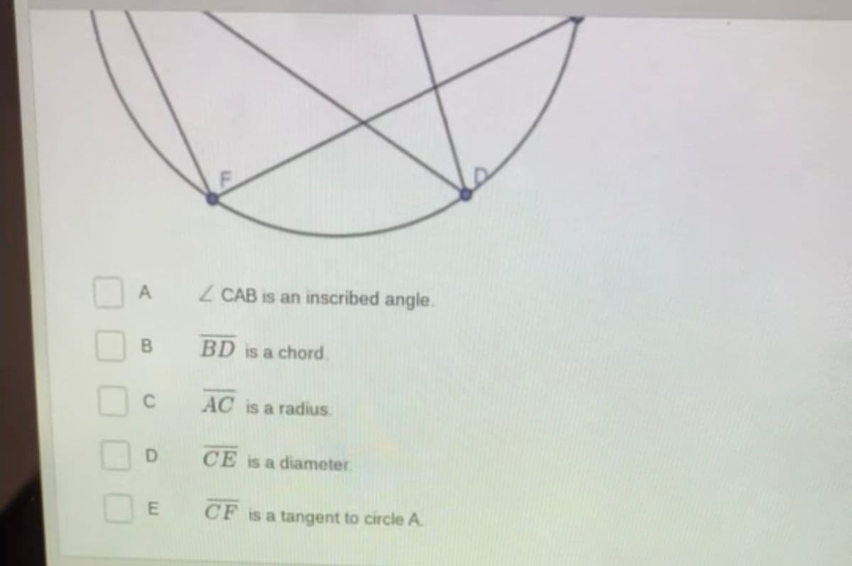 A
Z CAB is an inscribed angle.
BD is a chord.
C
AC is a radius.
CE is a diameter.
CF is a tangent to circle A
B.
