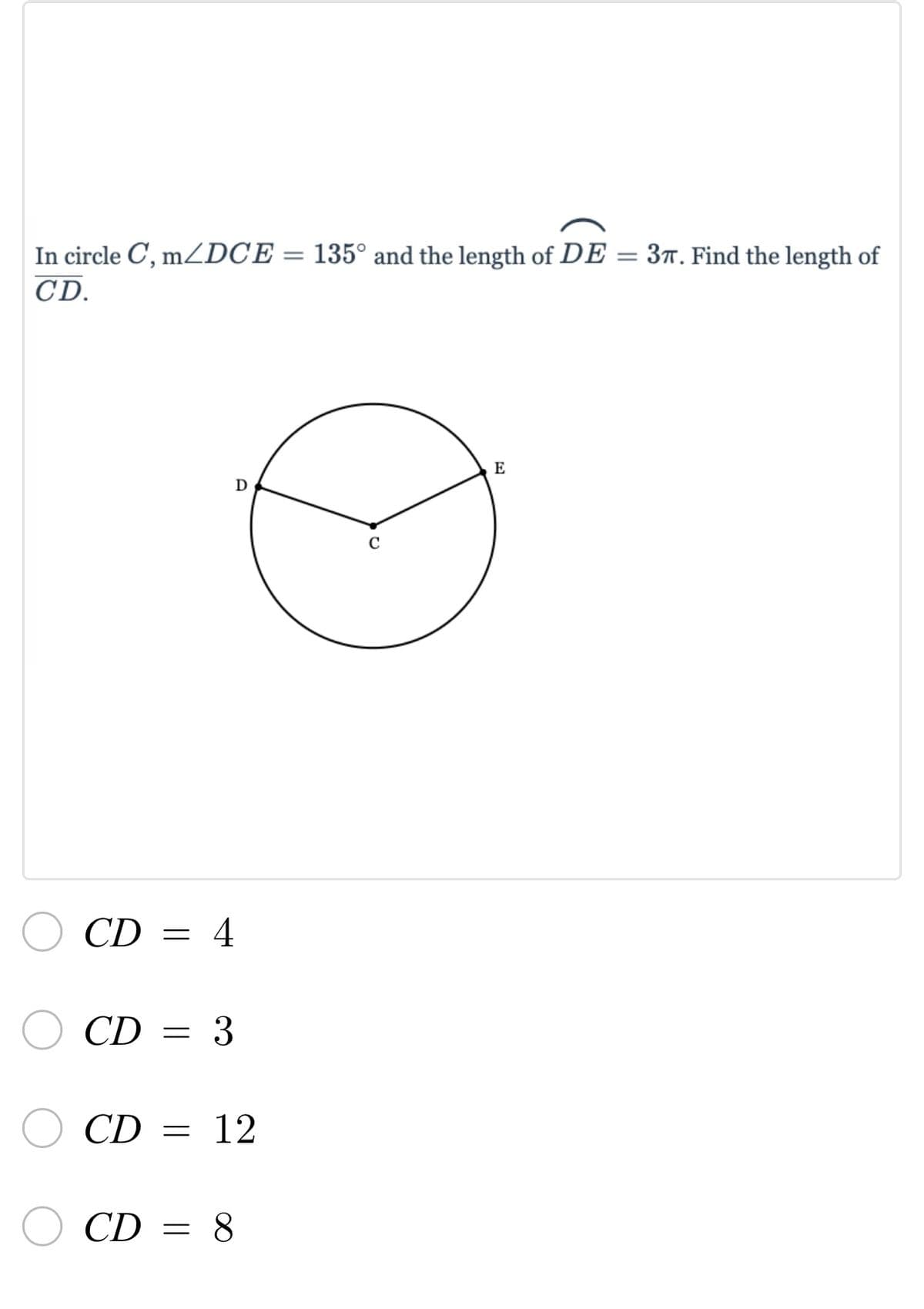 In circle C, m/DCE = 135° and the length of DE = 37. Find the length of
CD.
E
D
CD = 4
CD=
3
CD
=
12
CD = 8
-
E
с