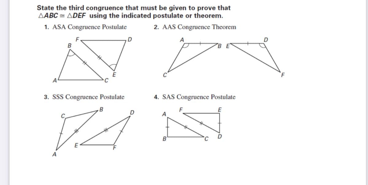 State the third congruence that must be given to prove that
AABC = ADEF using the indicated postulate or theorem.
1. ASA Congruence Postulate
2. AAS Congruence Theorem
A
3. SSS Congruence Postulate
4. SAS Congruence Postulate
E
A
E
A
