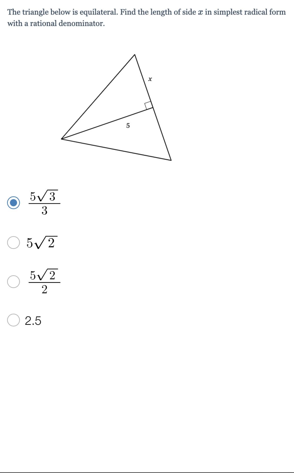 The triangle below is equilateral. Find the length of side x in simplest radical form
with a rational denominator.
x
5√3
3
5√2
5√2
2
2.5
5