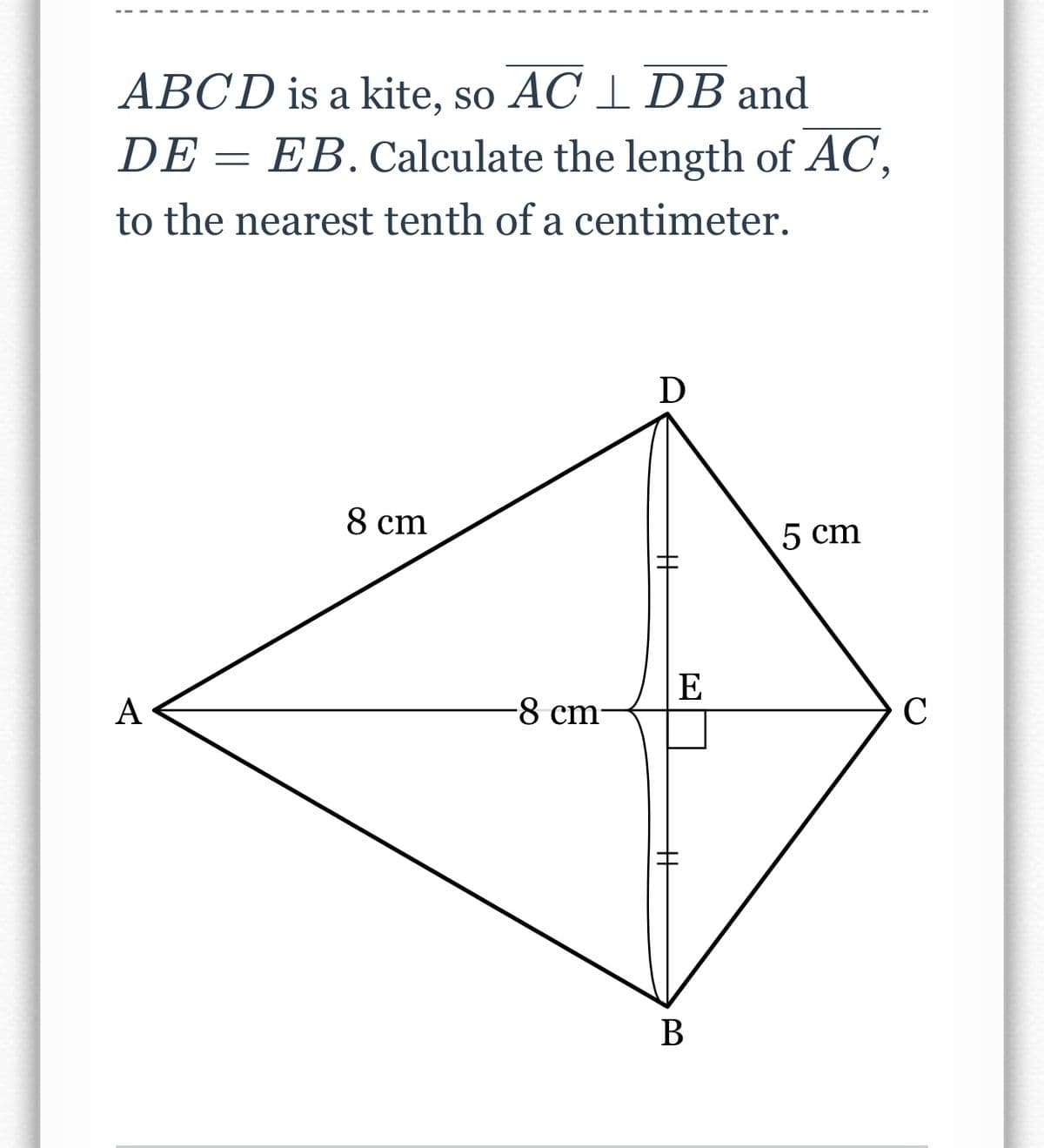 ABCD is a kite, so AC 1 DB and
DE = EB. Calculate the length of AC,
to the nearest tenth of a centimeter.
D
8 cm
5 cm
E
A
-8 cm-
C
В
