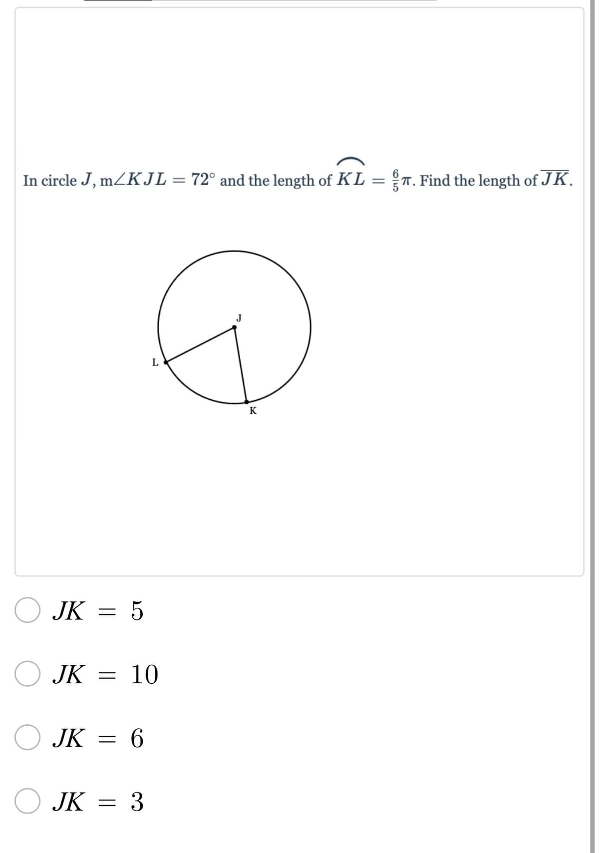 In circle J, m/KJL = 72° and the length of KL = §. Find the length of JK.
J
L
JK
JK
JK
JK
=
=
=
5
10
6
3
K