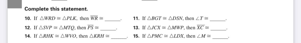 Complete this statement.
10. If AWRD = APLK, then WR =
11. If ABGT = ADSN, then ZT =
12. If ASVP = AMTQ, then PS =
13. If AJCX = AMWP, then XC =
14. If ARHK = AWVO, then AKRH =
15. If APMC = ALDX, then ZM =
