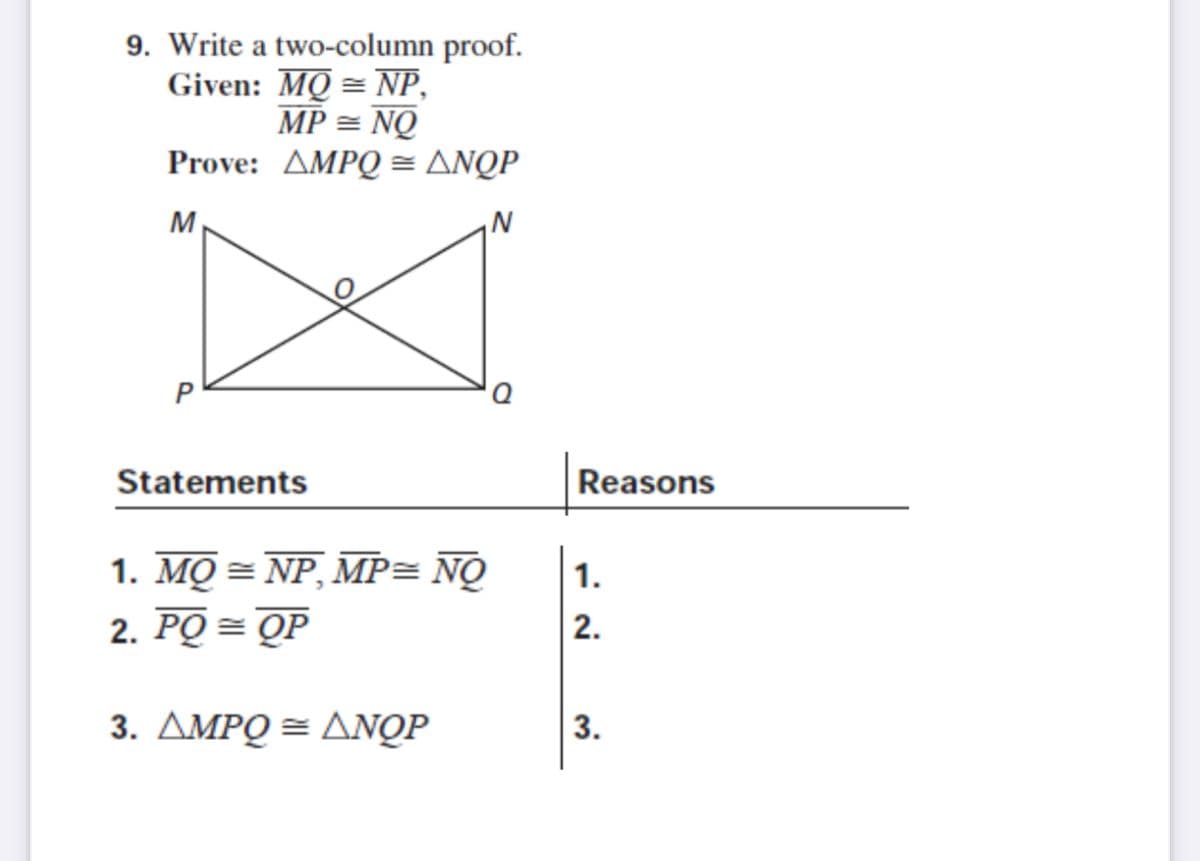 9. Write a two-column proof.
Given: MQ = NP,
MP = NQ
Prove: ΔMPQΔΝQP
M
N
P
Statements
Reasons
1. MQ = NP, MP= NO
2. PQ = OP
1.
2.
3. AMPQ = ANQP
3.

