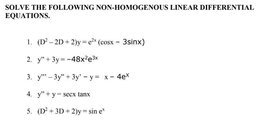 SOLVE THE FOLLOWING NON-HOMOGENOUS LINEAR DIFFERENTIAL
EQUATIONS.
1. (D² - 2D + 2)y=e2x (cosx - 3sinx)
2. y" +3y=-48x²e³x
3. y" - 3y" + 3y' - y = x - 4ex
4. y"+y=secx tanx
5. (D²+3D+2)y = sin ex
