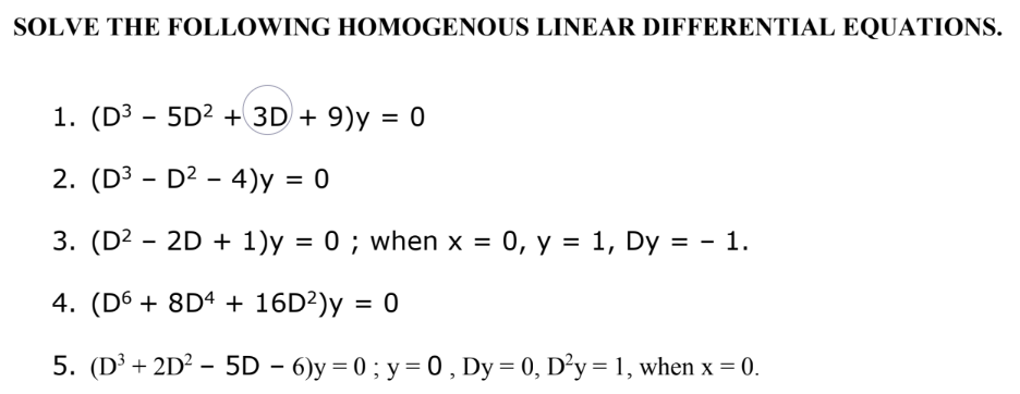 SOLVE THE FOLLOWING HOMOGENOUS LINEAR DIFFERENTIAL EQUATIONS.
1. (D³ - 5D² + 3D + 9)y = 0
2. (D³D²4)y = 0
3. (D² - 2D + 1)y = 0; when x = 0, y = 1, Dy = - 1.
4. (D6 + 8D4 + 16D²)y = 0
5. (D³+2D² - 5D - 6)y=0; y = 0, Dy = 0, D²y = 1, when x = 0.