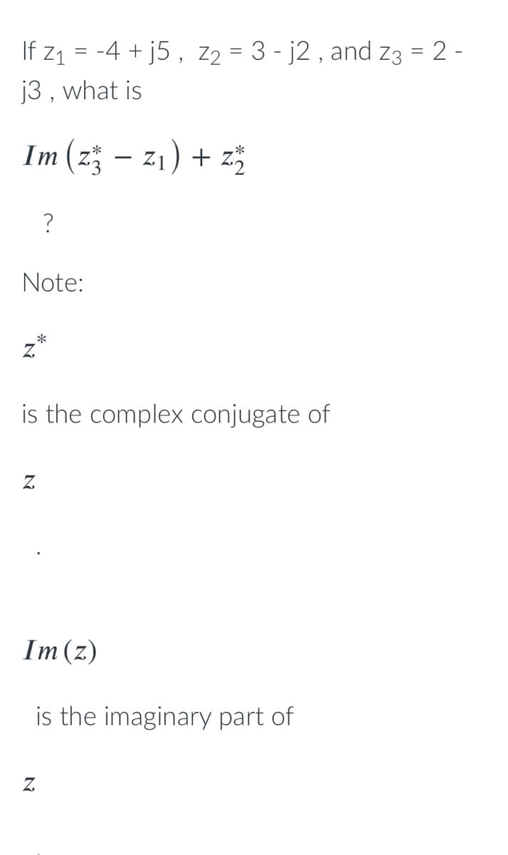 If z1 = -4 + j5, z2 = 3 - j2 , and z3 = 2 -
j3 , what is
Im (z – z1) + z
Note:
*
is the complex conjugate of
Im(z)
is the imaginary part of
Z
